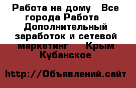 Работа на дому - Все города Работа » Дополнительный заработок и сетевой маркетинг   . Крым,Кубанское